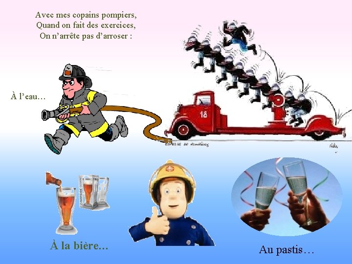 Avec mes copains pompiers, Quand on fait des exercices, On n’arrête pas d’arroser :