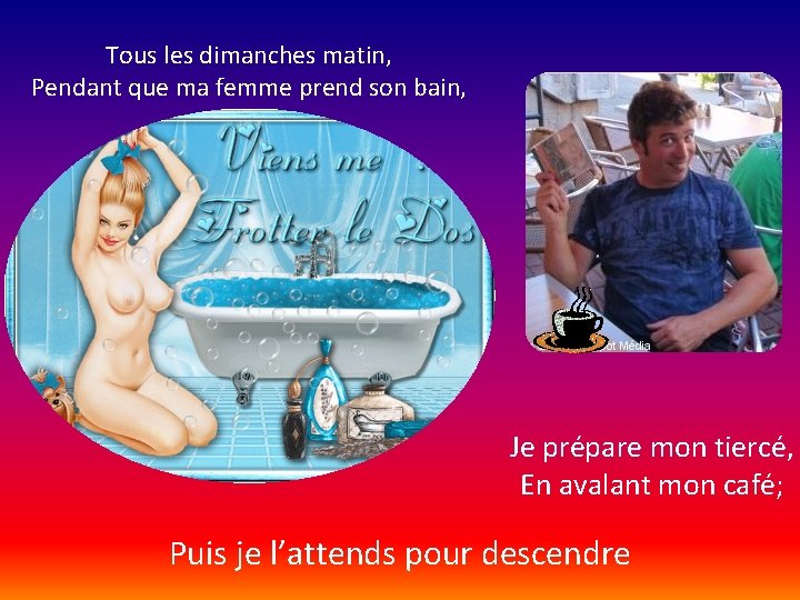 Tous les dimanches matin, Pendant que ma femme prend son bain, Je prépare mon