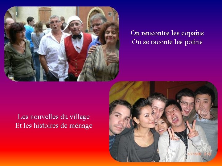 On rencontre les copains On se raconte les potins Les nouvelles du village Et