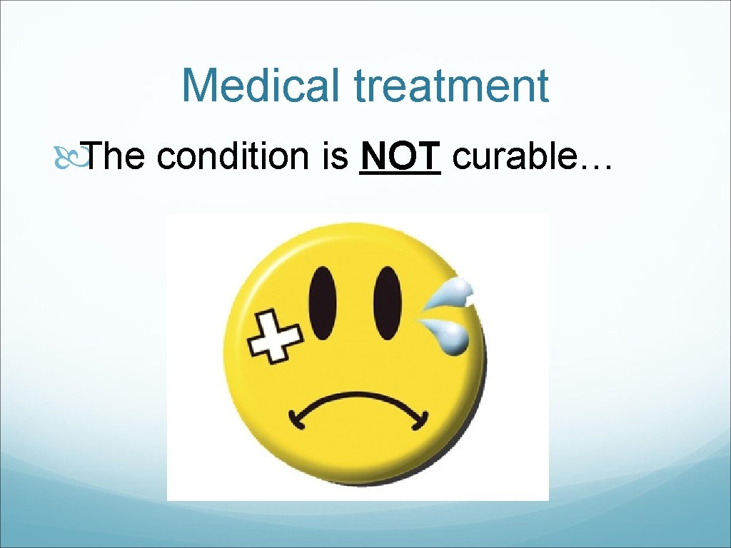 Medical treatment The condition is NOT curable… 