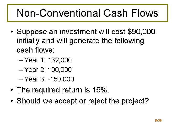 Non-Conventional Cash Flows • Suppose an investment will cost $90, 000 initially and will