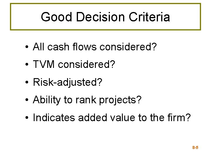 Good Decision Criteria • All cash flows considered? • TVM considered? • Risk-adjusted? •