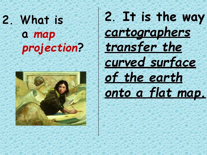 2. What is a map projection? 2. It is the way cartographers transfer the