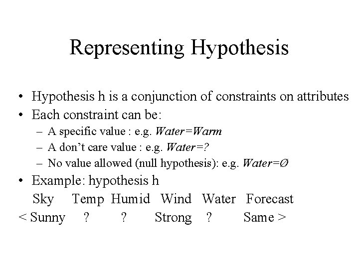 Representing Hypothesis • Hypothesis h is a conjunction of constraints on attributes • Each