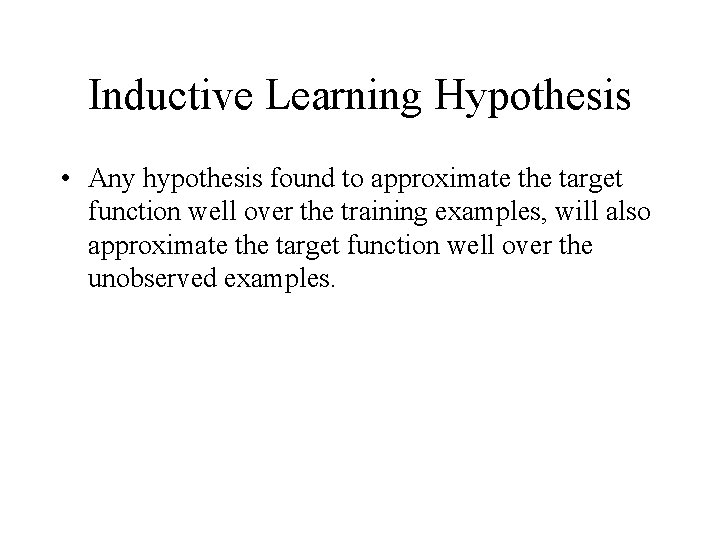 Inductive Learning Hypothesis • Any hypothesis found to approximate the target function well over