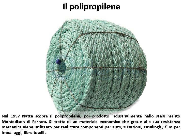 Il polipropilene Nel 1957 Natta scopre il polipropilene, poi prodotto industrialmente nello stabilimento Montedison