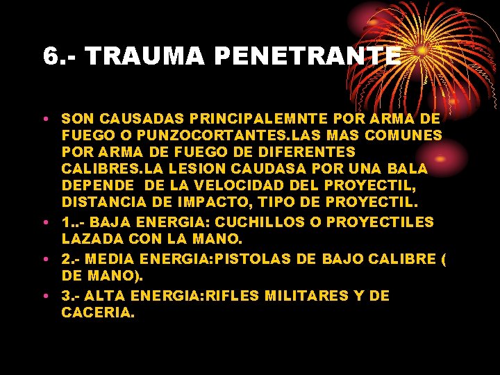 6. - TRAUMA PENETRANTE • SON CAUSADAS PRINCIPALEMNTE POR ARMA DE FUEGO O PUNZOCORTANTES.