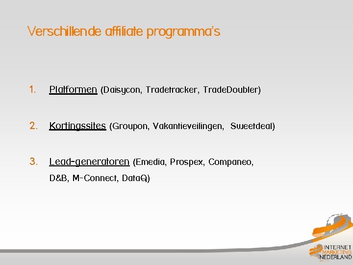 Verschillende affiliate programma’s 1. Platformen (Daisycon, Tradetracker, Trade. Doubler) 2. Kortingssites (Groupon, Vakantieveilingen, Sweetdeal)