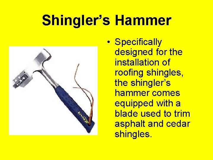 Shingler’s Hammer • Specifically designed for the installation of roofing shingles, the shingler’s hammer