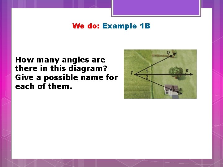 We do: Example 1 B How many angles are there in this diagram? Give