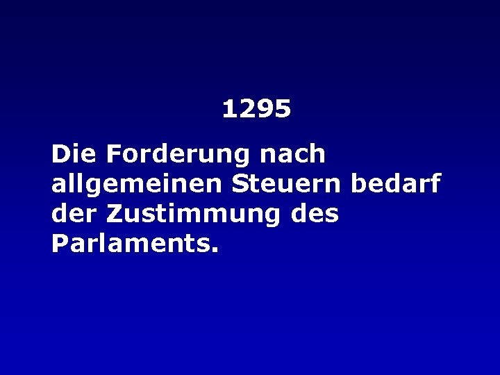 1295 Die Forderung nach allgemeinen Steuern bedarf der Zustimmung des Parlaments. 