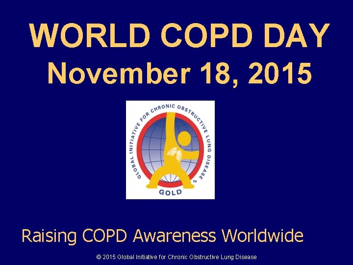 WORLD COPD DAY November 18, 2015 Raising COPD Awareness Worldwide © 2015 Global Initiative