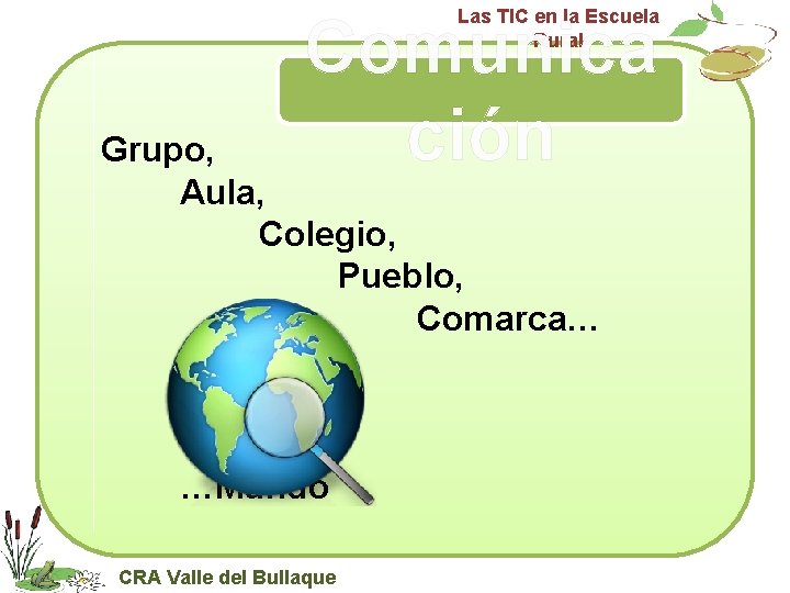Las TIC en la Escuela Rural Comunica ción Grupo, Aula, Colegio, Pueblo, Comarca… …Mundo