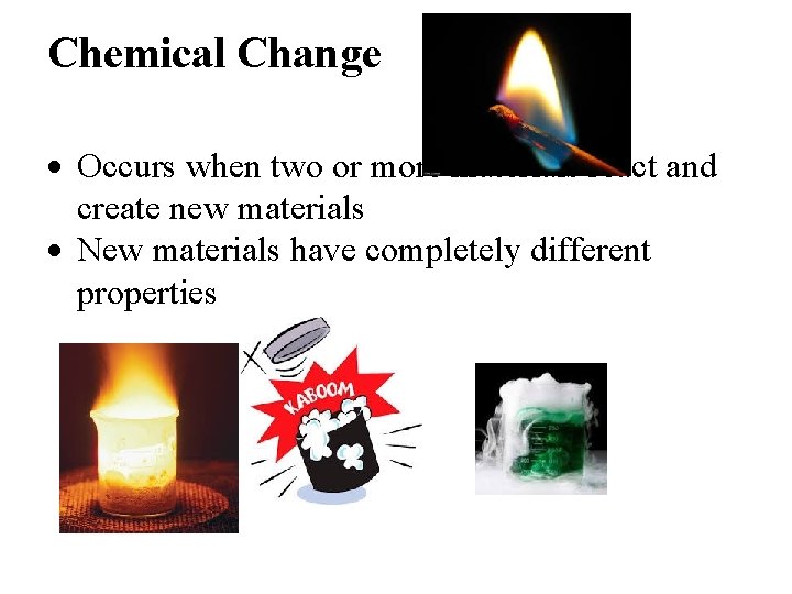 Chemical Change Occurs when two or more materials react and create new materials New