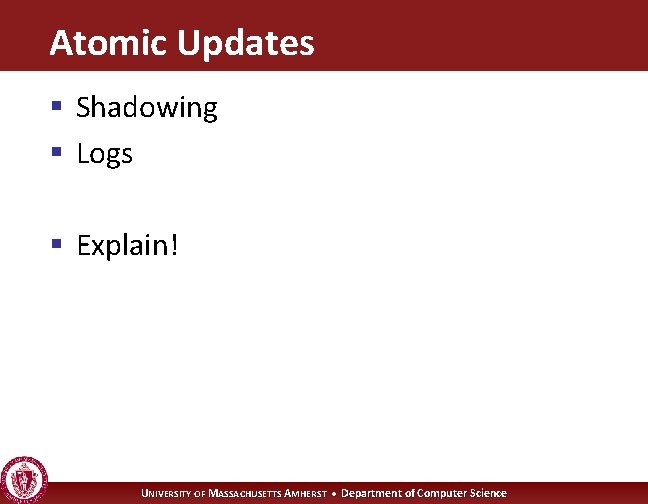 Atomic Updates § Shadowing § Logs § Explain! UNIVERSITY OF MASSACHUSETTS AMHERST • Department