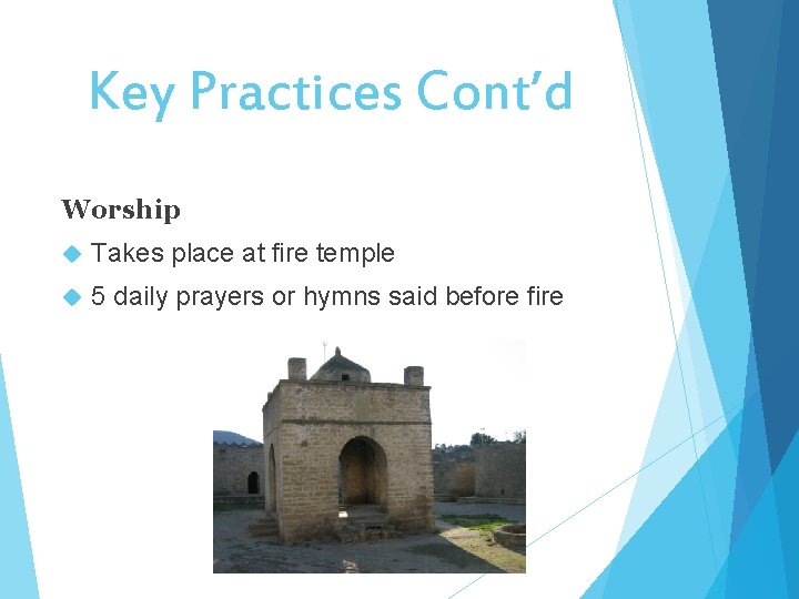 Key Practices Cont’d Worship Takes place at fire temple 5 daily prayers or hymns