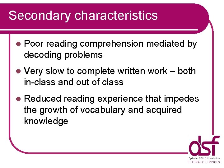 Secondary characteristics l Poor reading comprehension mediated by decoding problems l Very slow to