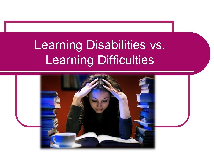 Learning Disabilities vs. Learning Difficulties 
