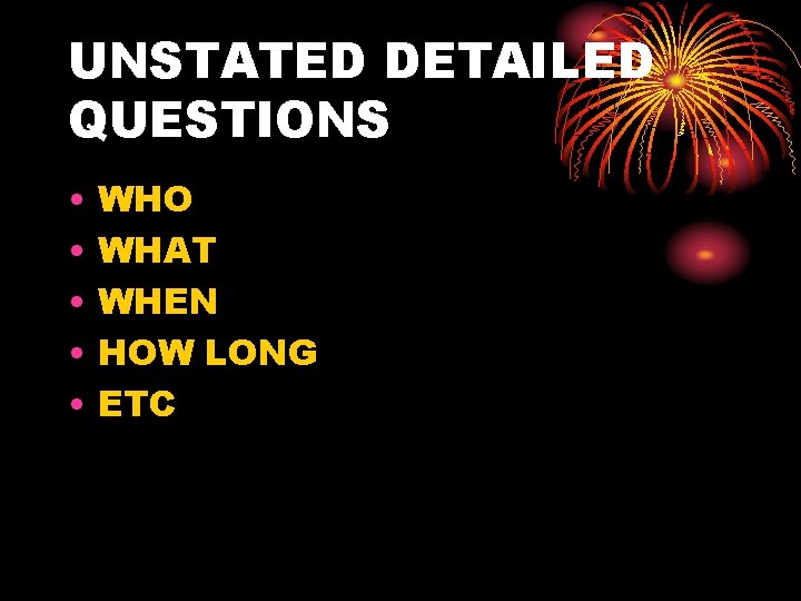 UNSTATED DETAILED QUESTIONS • • • WHO WHAT WHEN HOW LONG ETC 