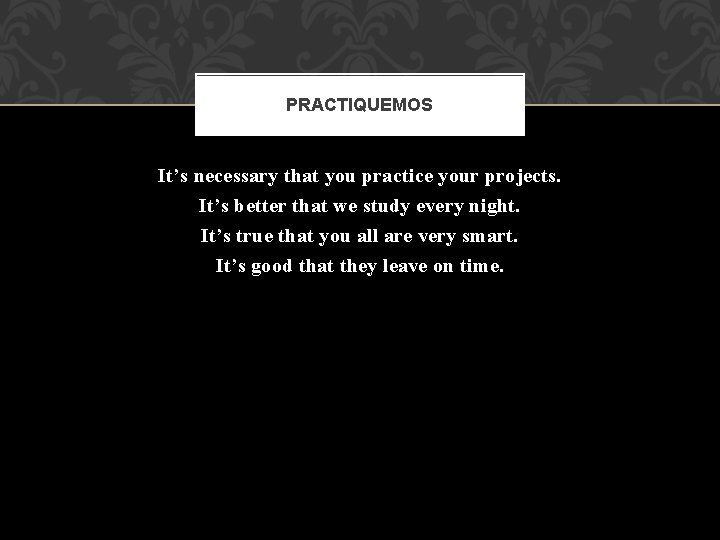 PRACTIQUEMOS It’s necessary that you practice your projects. It’s better that we study every