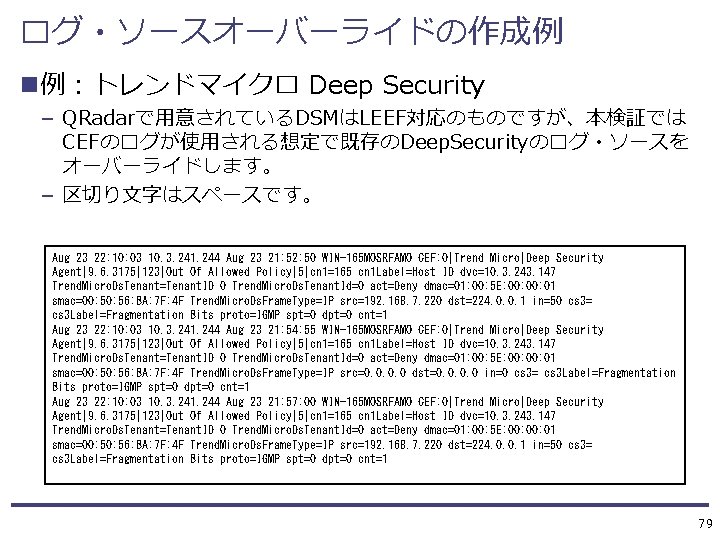 ログ・ソースオーバーライドの作成例 n例：トレンドマイクロ Deep Security — QRadarで用意されているDSMはLEEF対応のものですが、本検証では CEFのログが使用される想定で既存のDeep. Securityのログ・ソースを オーバーライドします。 — 区切り文字はスペースです。 Aug 23 22: