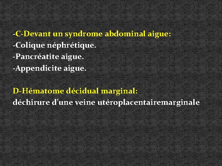 -C-Devant un syndrome abdominal aigue: -Colique néphrétique. -Pancréatite aigue. -Appendicite aigue. D-Hématome décidual marginal: