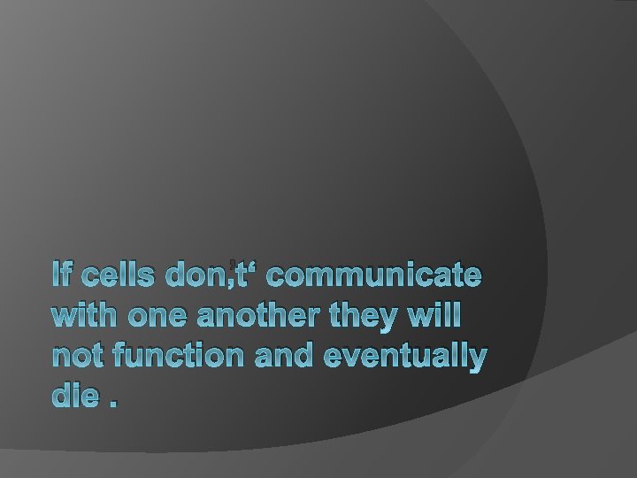 If cells don’t‘ communicate with one another they will not function and eventually die.