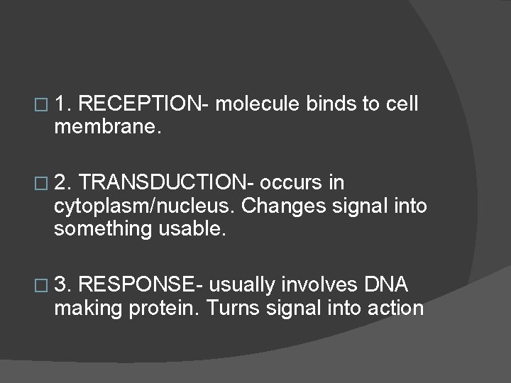 � 1. RECEPTION- molecule binds to cell membrane. � 2. TRANSDUCTION- occurs in cytoplasm/nucleus.