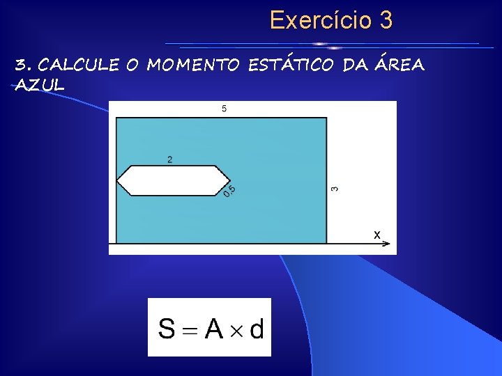 Exercício 3 3. CALCULE O MOMENTO ESTÁTICO DA ÁREA AZUL Exercício 3 3. CALCULE O MOMENTO ESTÁTICO DA ÁREA AZUL