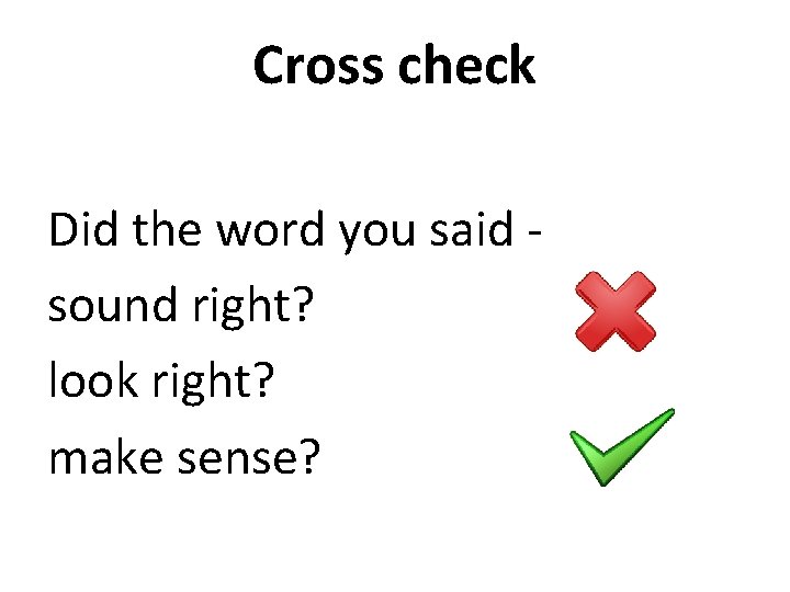Cross check Did the word you said sound right? look right? make sense?  Cross check Did the word you said sound right? look right? make sense?