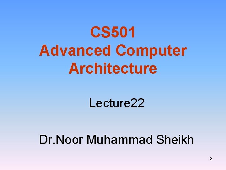 CS 501 Advanced Computer Architecture Lecture 22 Dr. Noor Muhammad Sheikh 3 