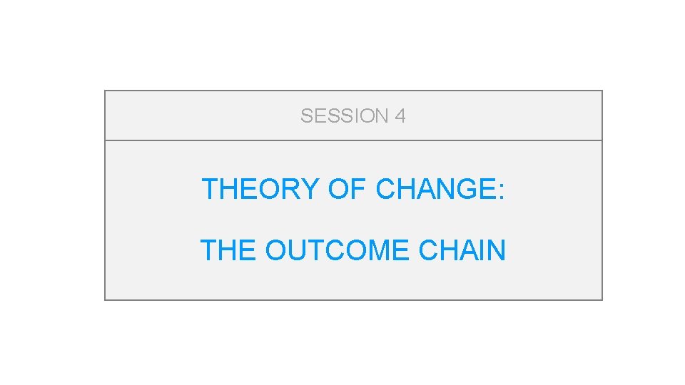 SESSION 4 THEORY OF CHANGE: THE OUTCOME CHAIN 