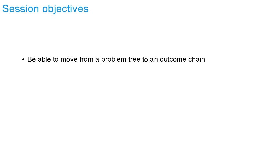 Session objectives • Be able to move from a problem tree to an outcome