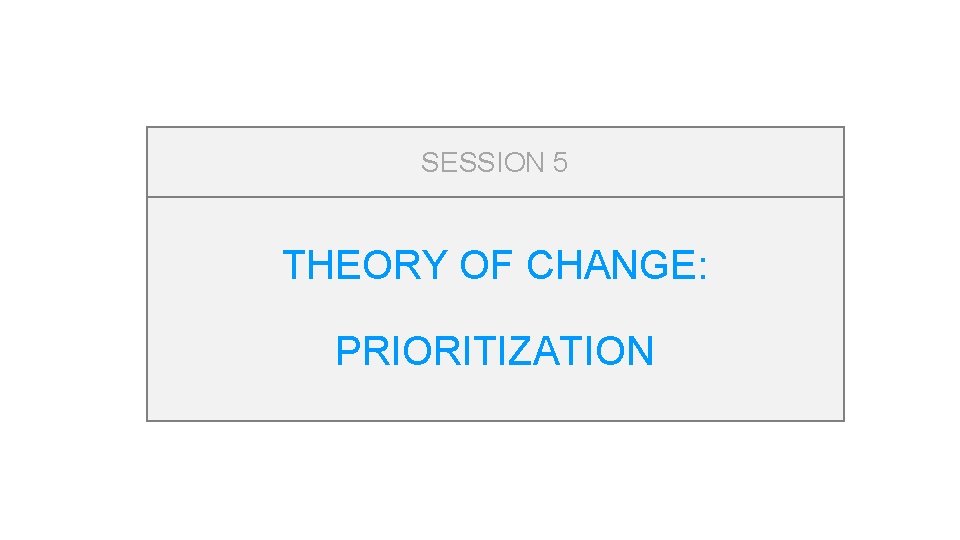 SESSION 5 THEORY OF CHANGE: PRIORITIZATION 