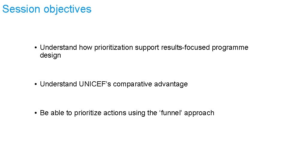 Session objectives • Understand how prioritization support results-focused programme design • Understand UNICEF’s comparative