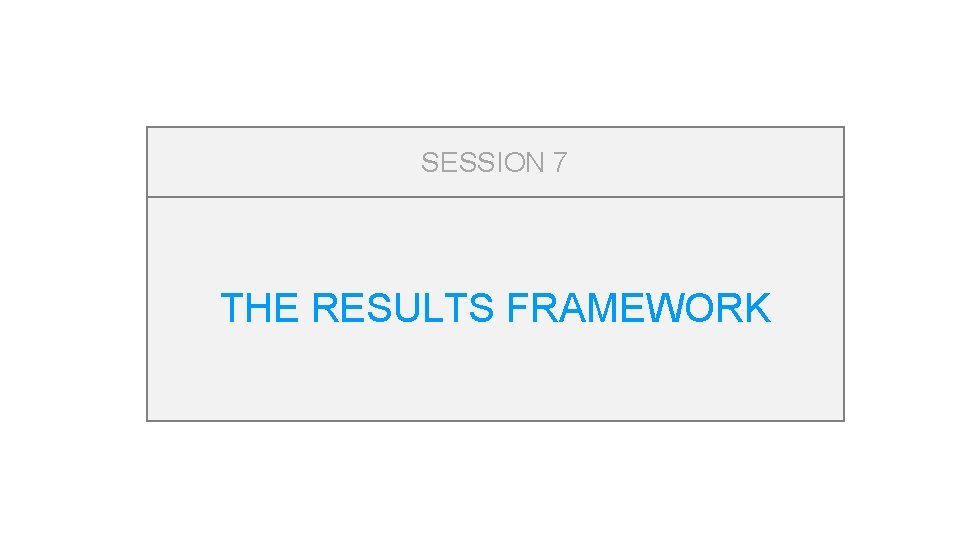 SESSION 7 THE RESULTS FRAMEWORK 