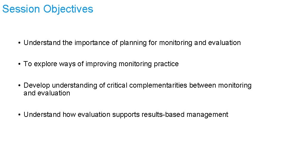 Session Objectives • Understand the importance of planning for monitoring and evaluation • To