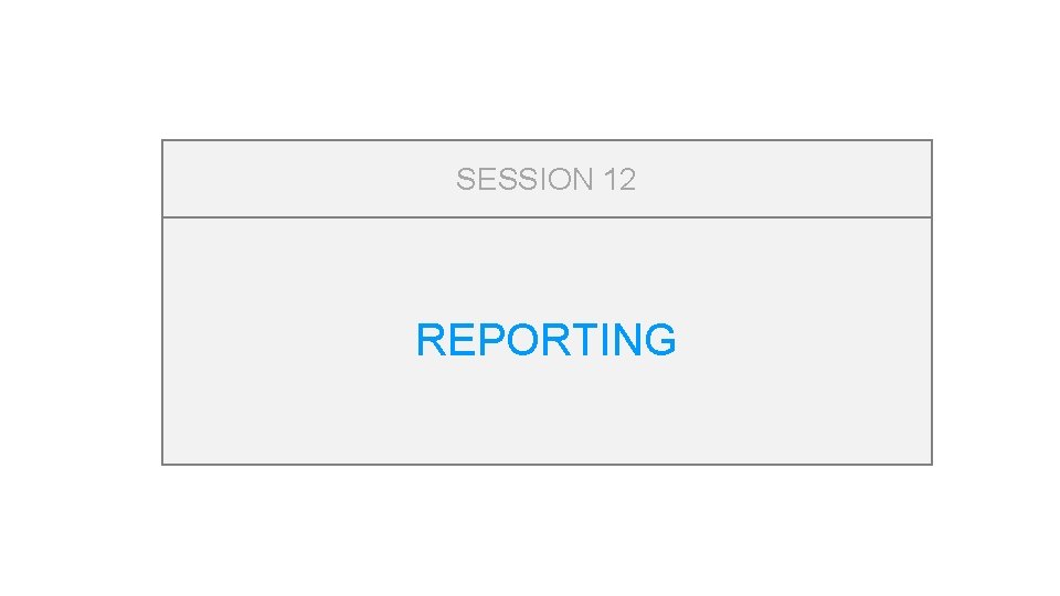 SESSION 12 REPORTING 