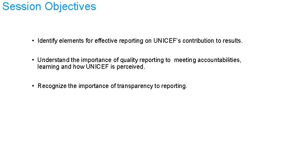 Session Objectives • Identify elements for effective reporting on UNICEF’s contribution to results. •