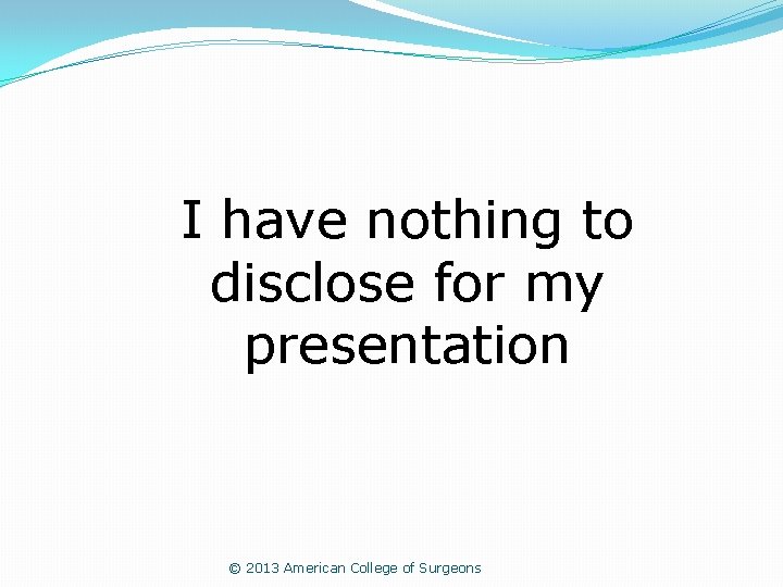 I have nothing to disclose for my presentation © 2013 American College of Surgeons