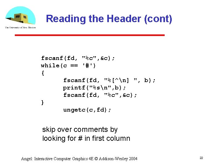 Reading the Header (cont) fscanf(fd, "%c", &c); while(c == '#') { fscanf(fd, "%[^n] ",