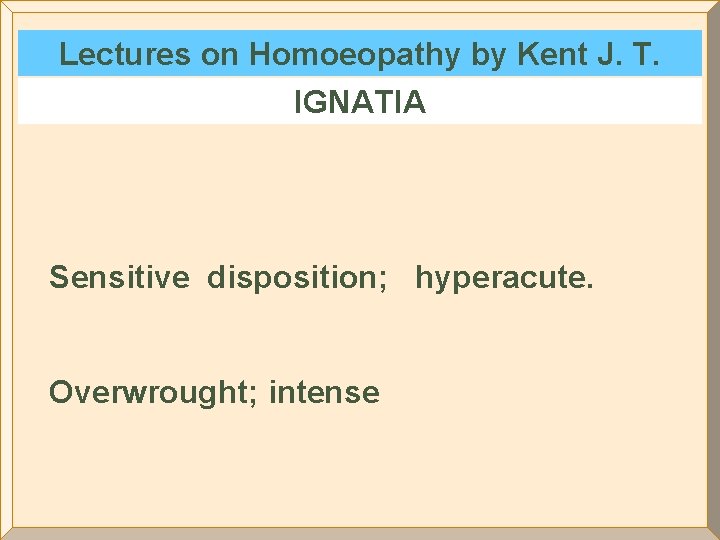 Lectures on Homoeopathy by Kent J. T. IGNATIA Sensitive disposition; hyperacute. Overwrought; intense 