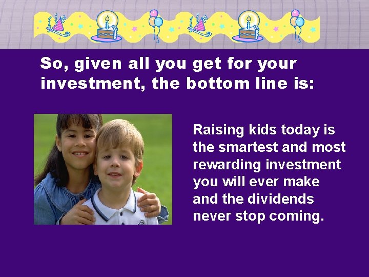 So, given all you get for your investment, the bottom line is: Raising kids
