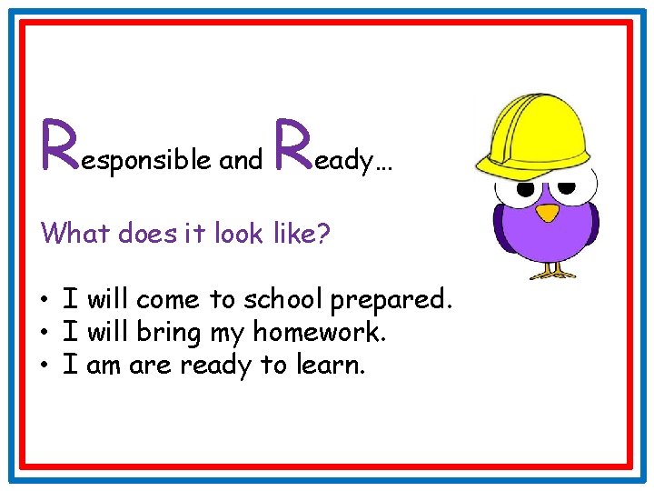 Responsible and Ready… What does it look like? • I will come to school