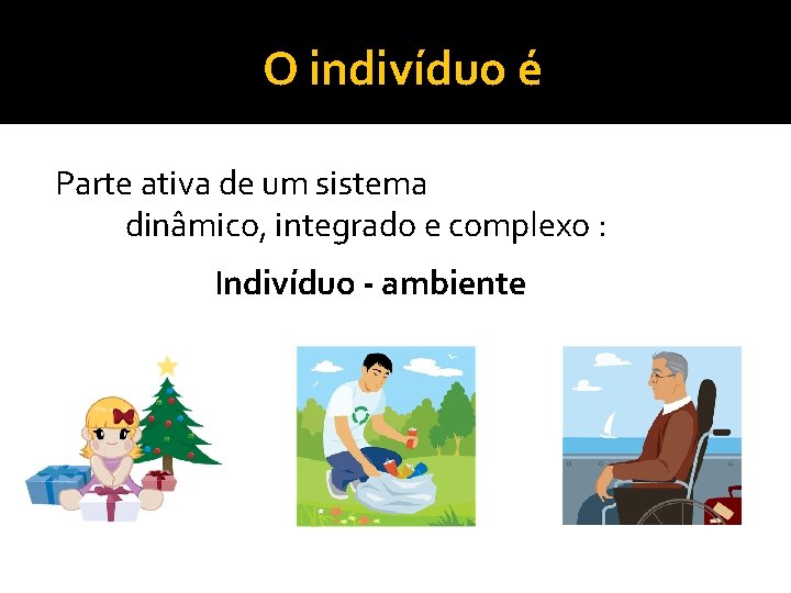 O indivíduo é Parte ativa de um sistema dinâmico, integrado e complexo : Indivíduo O indivíduo é Parte ativa de um sistema dinâmico, integrado e complexo : Indivíduo