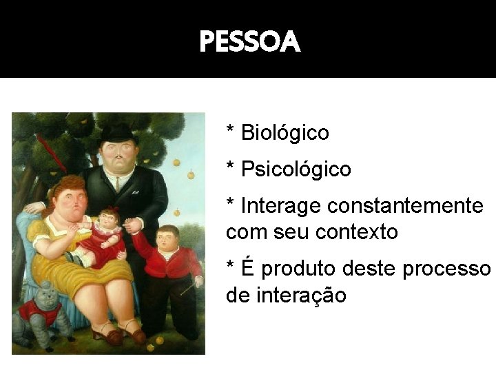 PESSOA * Biológico * Psicológico * Interage constantemente com seu contexto * É produto