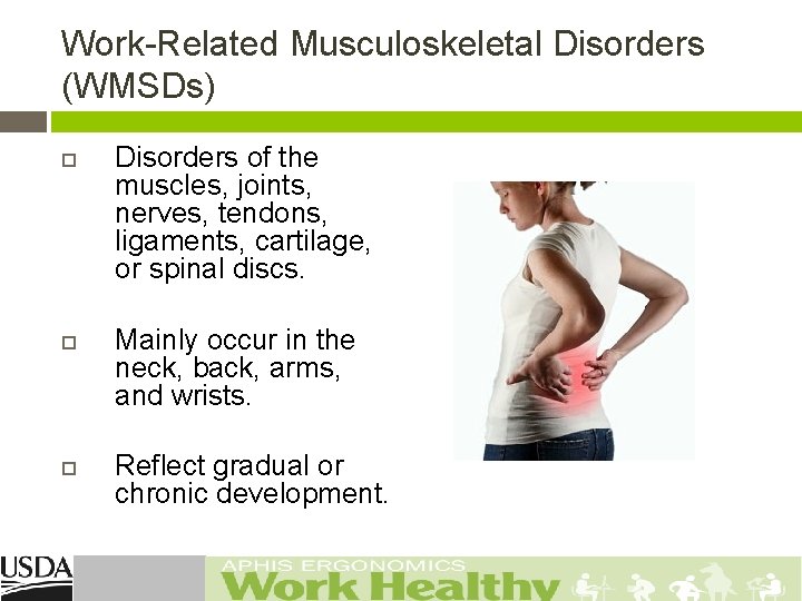 Work-Related Musculoskeletal Disorders (WMSDs) Disorders of the muscles, joints, nerves, tendons, ligaments, cartilage, or