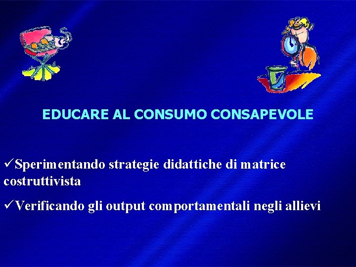 EDUCARE AL CONSUMO CONSAPEVOLE üSperimentando strategie didattiche di matrice costruttivista üVerificando gli output comportamentali