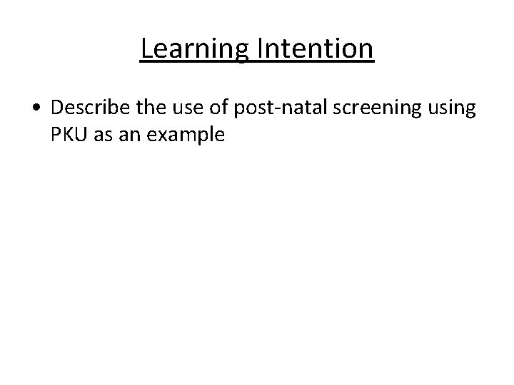 Learning Intention • Describe the use of post-natal screening using PKU as an example