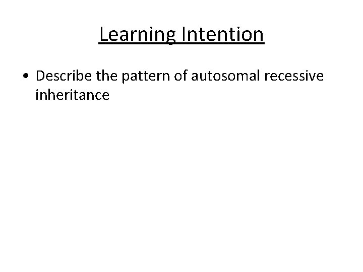 Learning Intention • Describe the pattern of autosomal recessive inheritance 